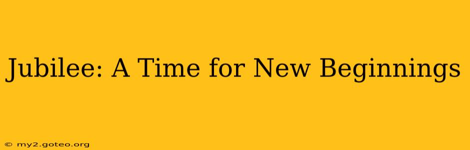 Jubilee: A Time for New Beginnings