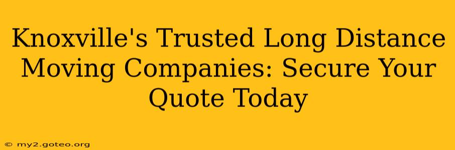 Knoxville's Trusted Long Distance Moving Companies: Secure Your Quote Today