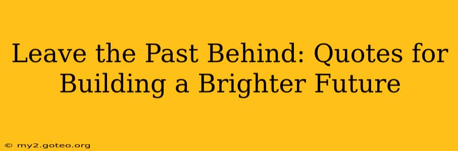 Leave the Past Behind: Quotes for Building a Brighter Future