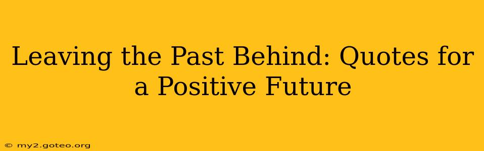 Leaving the Past Behind: Quotes for a Positive Future