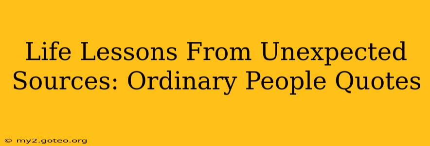 Life Lessons From Unexpected Sources: Ordinary People Quotes