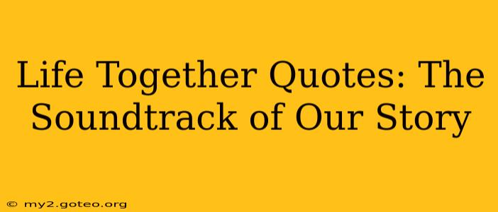 Life Together Quotes: The Soundtrack of Our Story