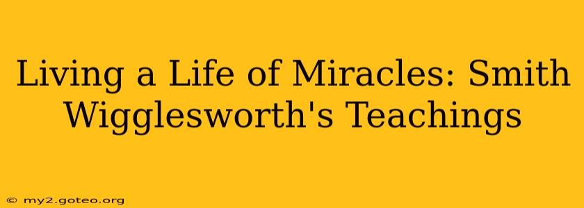 Living a Life of Miracles: Smith Wigglesworth's Teachings
