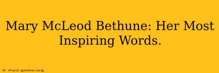 Mary McLeod Bethune: Her Most Inspiring Words.