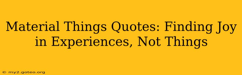 Material Things Quotes: Finding Joy in Experiences, Not Things