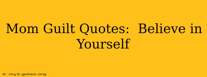 Mom Guilt Quotes:  Believe in Yourself