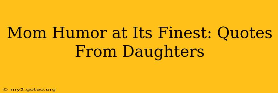 Mom Humor at Its Finest: Quotes From Daughters