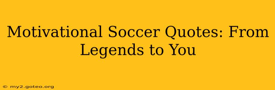 Motivational Soccer Quotes: From Legends to You