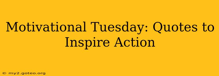 Motivational Tuesday: Quotes to Inspire Action