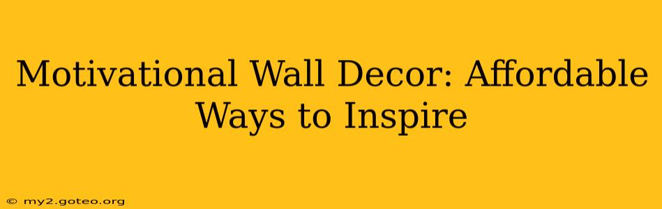 Motivational Wall Decor: Affordable Ways to Inspire