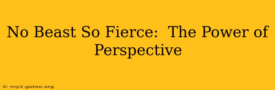 No Beast So Fierce:  The Power of Perspective