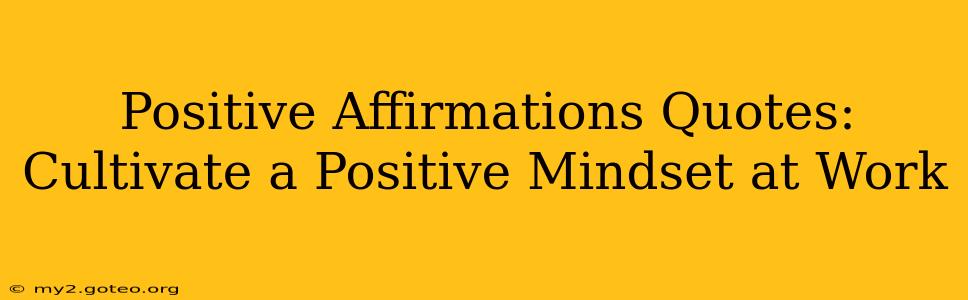 Positive Affirmations Quotes: Cultivate a Positive Mindset at Work