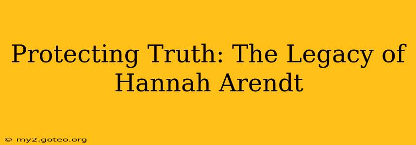 Protecting Truth: The Legacy of Hannah Arendt