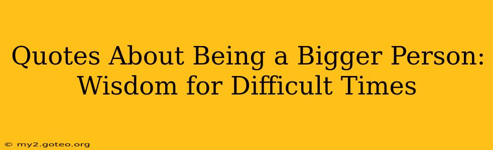 Quotes About Being a Bigger Person: Wisdom for Difficult Times