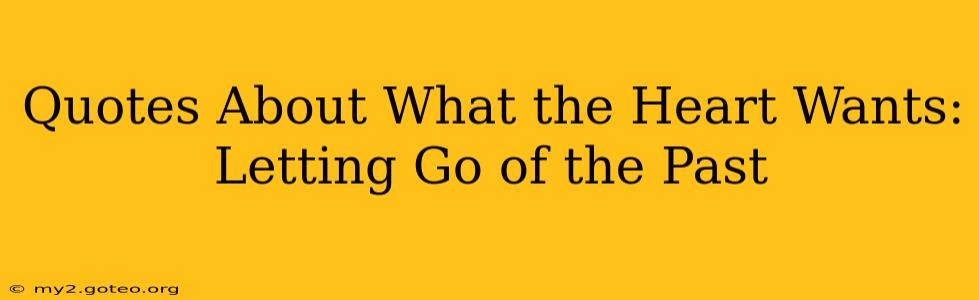 Quotes About What the Heart Wants: Letting Go of the Past
