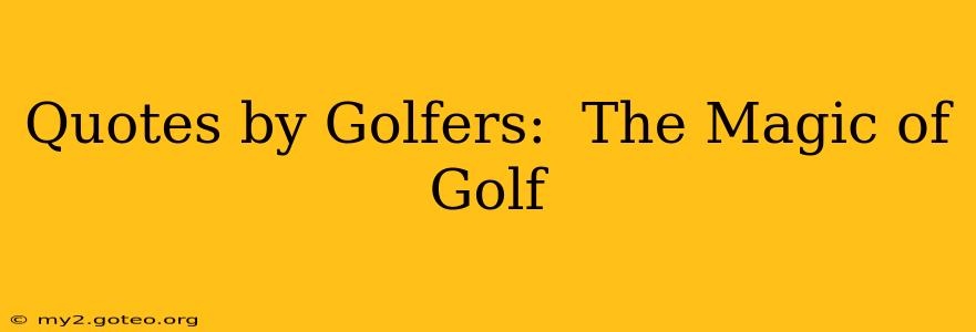Quotes by Golfers:  The Magic of Golf