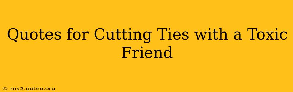 Quotes for Cutting Ties with a Toxic Friend