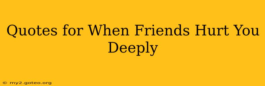Quotes for When Friends Hurt You Deeply