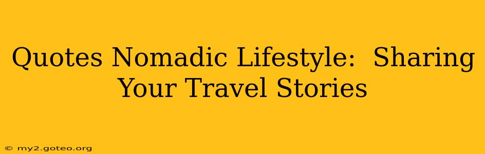 Quotes Nomadic Lifestyle:  Sharing Your Travel Stories