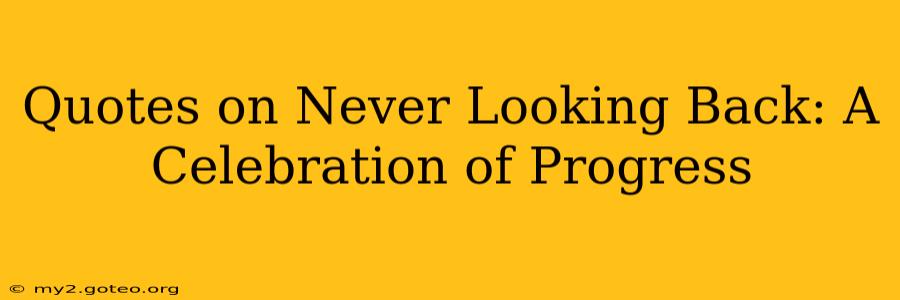 Quotes on Never Looking Back: A Celebration of Progress