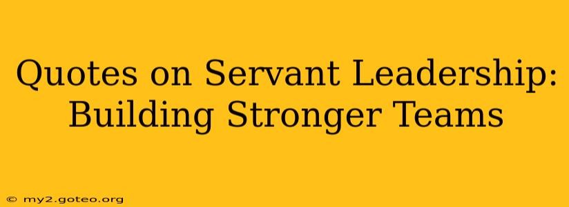 Quotes on Servant Leadership: Building Stronger Teams