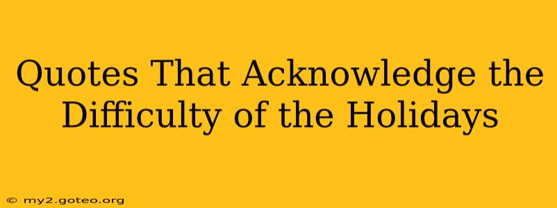 Quotes That Acknowledge the Difficulty of the Holidays