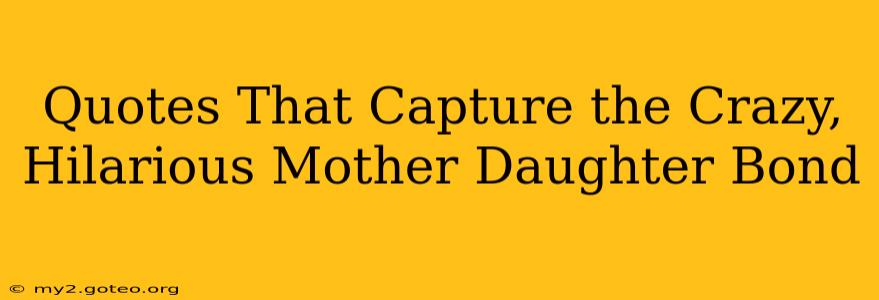 Quotes That Capture the Crazy, Hilarious Mother Daughter Bond