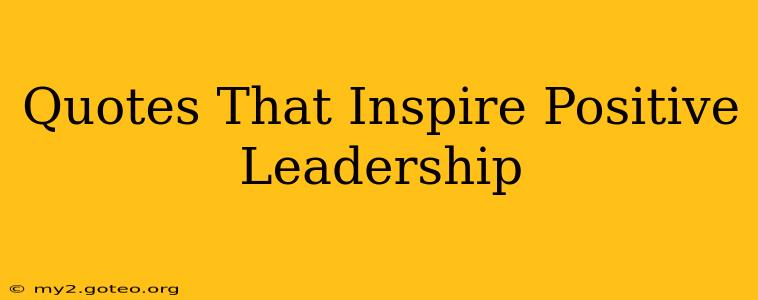Quotes That Inspire Positive Leadership