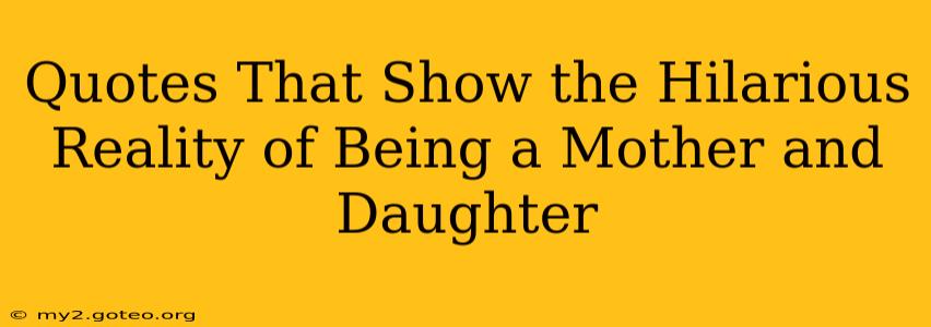 Quotes That Show the Hilarious Reality of Being a Mother and Daughter