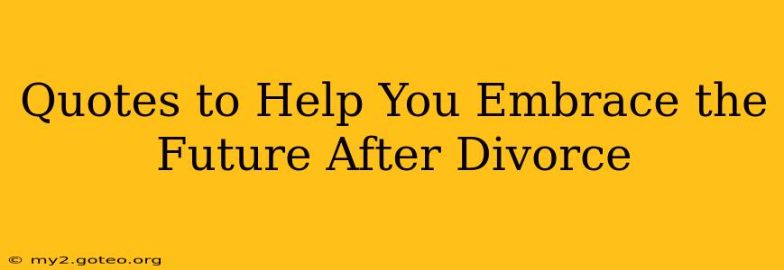 Quotes to Help You Embrace the Future After Divorce