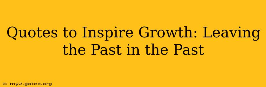 Quotes to Inspire Growth: Leaving the Past in the Past