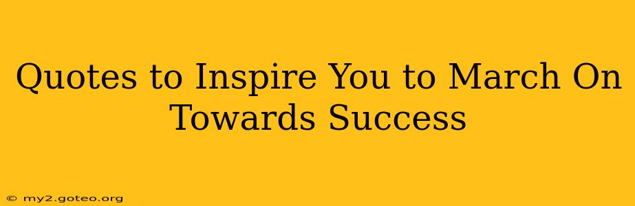 Quotes to Inspire You to March On Towards Success