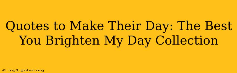 Quotes to Make Their Day: The Best You Brighten My Day Collection