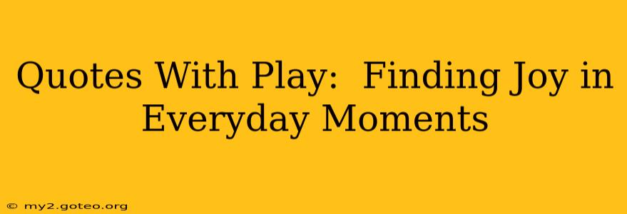 Quotes With Play:  Finding Joy in Everyday Moments