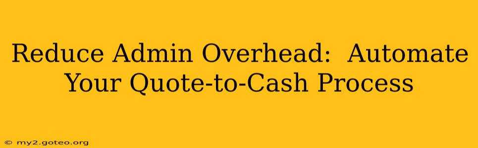 Reduce Admin Overhead:  Automate Your Quote-to-Cash Process