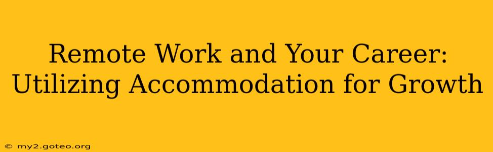 Remote Work and Your Career: Utilizing Accommodation for Growth
