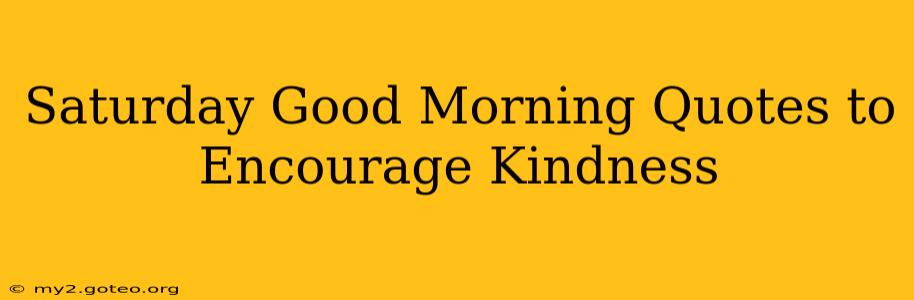 Saturday Good Morning Quotes to Encourage Kindness