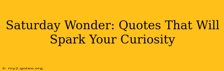 Saturday Wonder: Quotes That Will Spark Your Curiosity