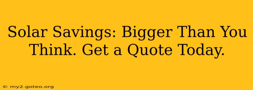 Solar Savings: Bigger Than You Think. Get a Quote Today.