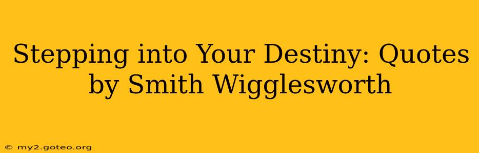 Stepping into Your Destiny: Quotes by Smith Wigglesworth