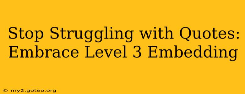 Stop Struggling with Quotes: Embrace Level 3 Embedding