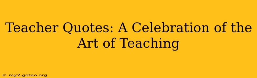 Teacher Quotes: A Celebration of the Art of Teaching
