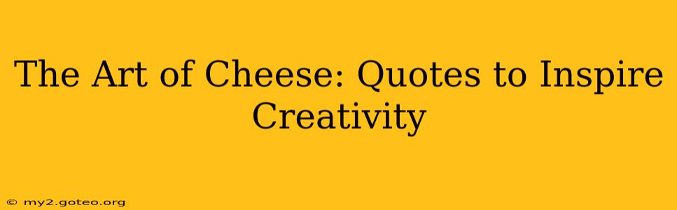 The Art of Cheese: Quotes to Inspire Creativity