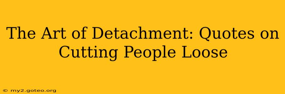 The Art of Detachment: Quotes on Cutting People Loose