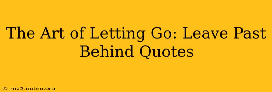 The Art of Letting Go: Leave Past Behind Quotes