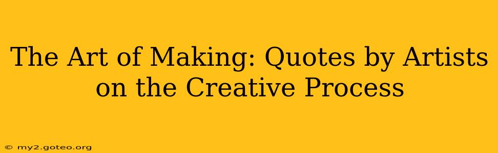 The Art of Making: Quotes by Artists on the Creative Process