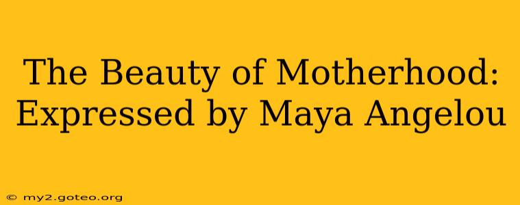 The Beauty of Motherhood: Expressed by Maya Angelou