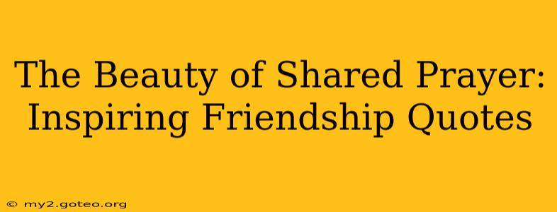 The Beauty of Shared Prayer: Inspiring Friendship Quotes