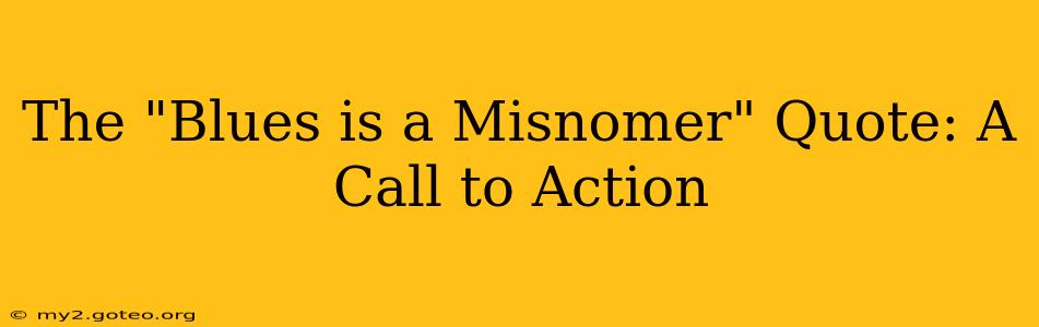 The "Blues is a Misnomer" Quote: A Call to Action