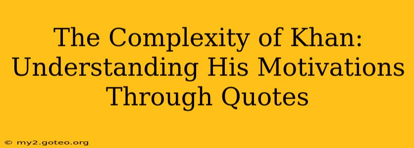 The Complexity of Khan:  Understanding His Motivations Through Quotes